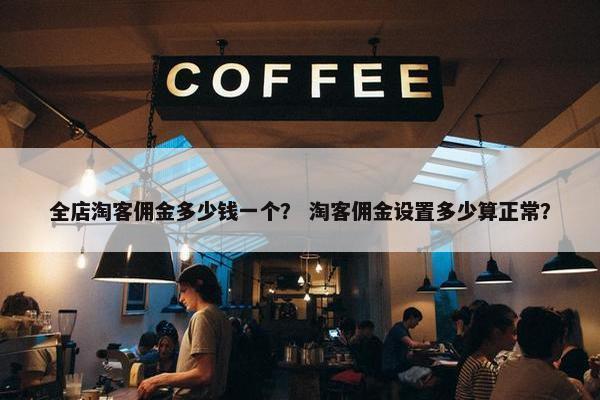 全店淘客佣金多少钱一个？ 淘客佣金设置多少算正常？