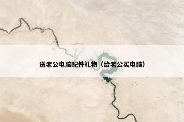 送老公电脑配件礼物（给老公买电脑）