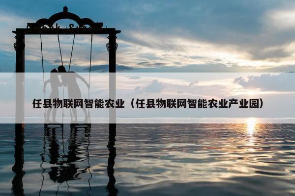 任县物联网智能农业（任县物联网智能农业产业园）