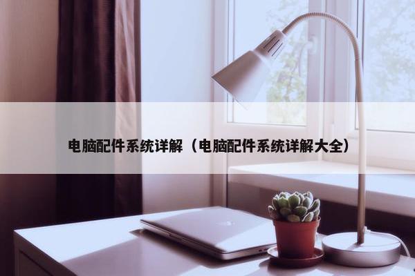 电脑配件系统详解（电脑配件系统详解大全）