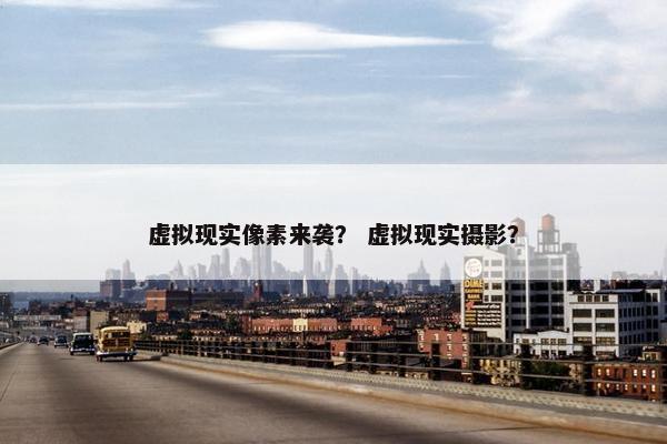 虚拟现实像素来袭？ 虚拟现实摄影？