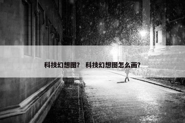 科技幻想图？ 科技幻想图怎么画？