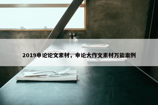 2019申论论文素材，申论大作文素材万能案例
