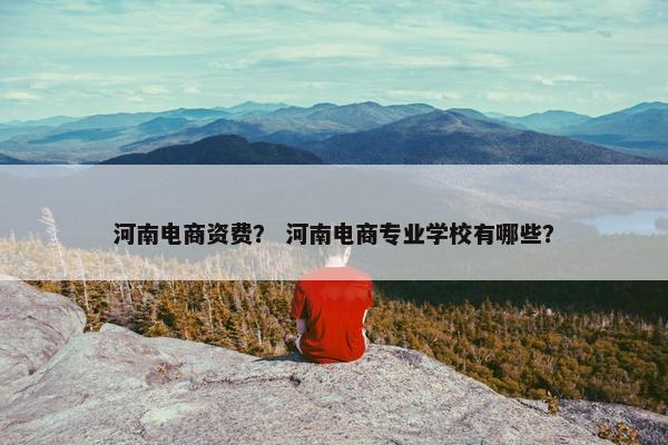 河南电商资费？ 河南电商专业学校有哪些？