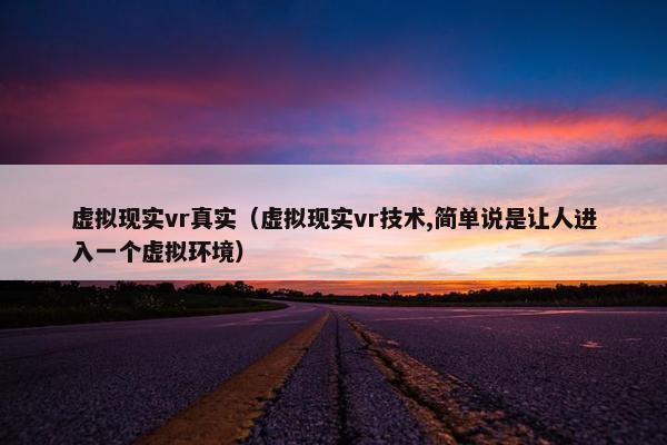 虚拟现实vr真实（虚拟现实vr技术,简单说是让人进入一个虚拟环境）