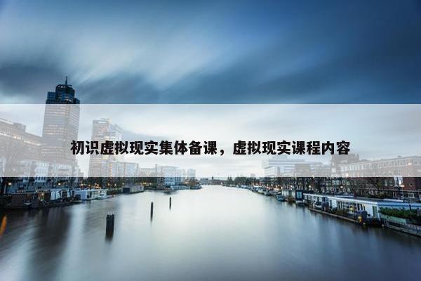 初识虚拟现实集体备课，虚拟现实课程内容