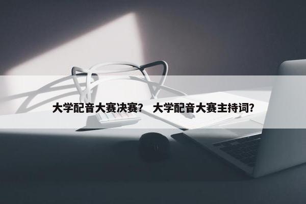 大学配音大赛决赛？ 大学配音大赛主持词？