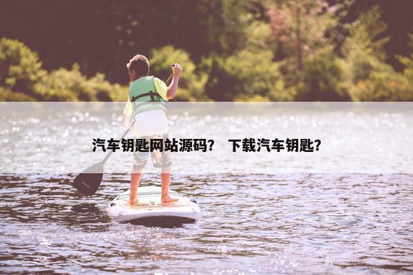 汽车钥匙网站源码？ 下载汽车钥匙？