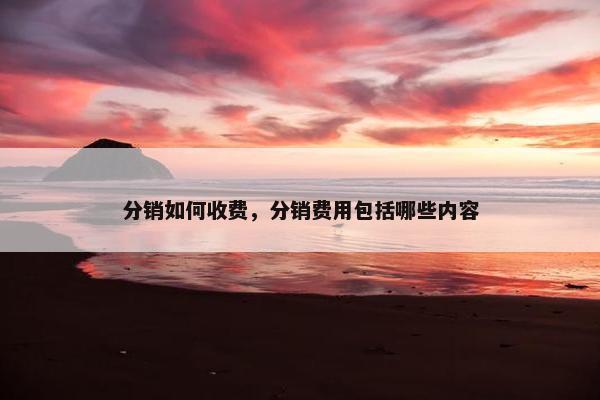 分销如何收费，分销费用包括哪些内容
