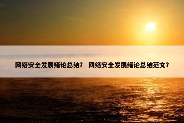 网络安全发展绪论总结？ 网络安全发展绪论总结范文？