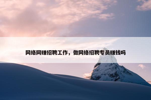 网络网赚招聘工作，做网络招聘专员赚钱吗