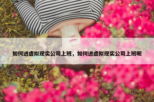 如何进虚拟现实公司上班，如何进虚拟现实公司上班呢