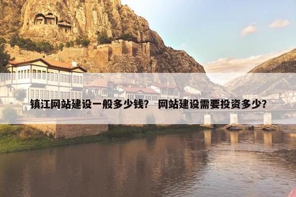 镇江网站建设一般多少钱？ 网站建设需要投资多少？