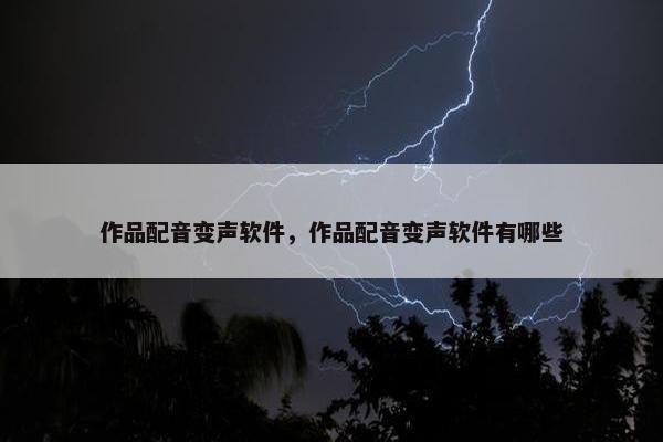 作品配音变声软件，作品配音变声软件有哪些