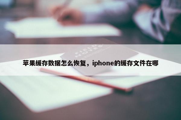 苹果缓存数据怎么恢复，iphone的缓存文件在哪
