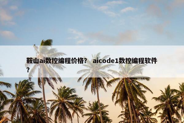 鞍山ai数控编程价格？ aicode1数控编程软件？