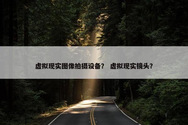 虚拟现实图像拍摄设备？ 虚拟现实镜头？