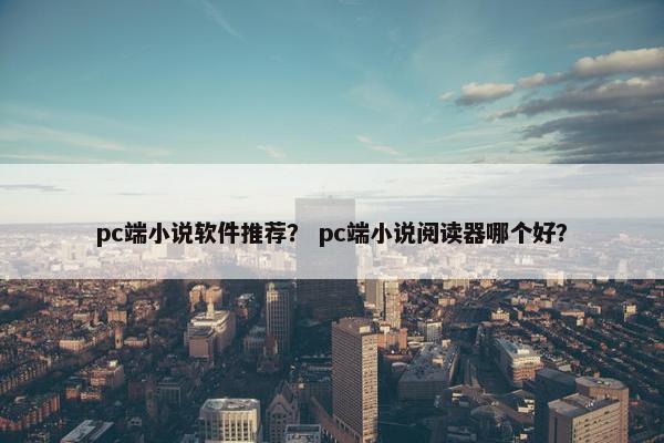 pc端小说软件推荐？ pc端小说阅读器哪个好？