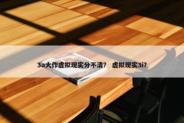 3a大作虚拟现实分不清？ 虚拟现实3i？