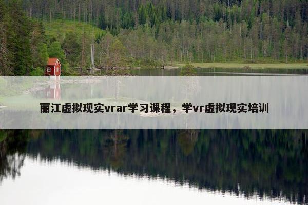 丽江虚拟现实vrar学习课程，学vr虚拟现实培训