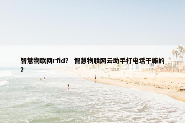 智慧物联网rfid？ 智慧物联网云助手打电话干嘛的？