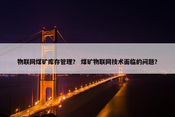 物联网煤矿库存管理？ 煤矿物联网技术面临的问题？