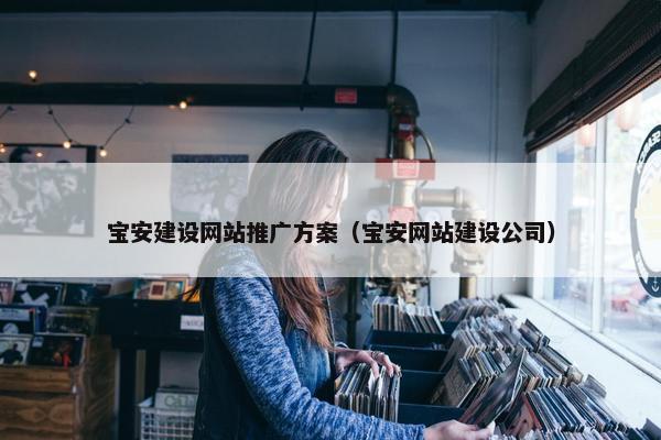 宝安建设网站推广方案（宝安网站建设公司）