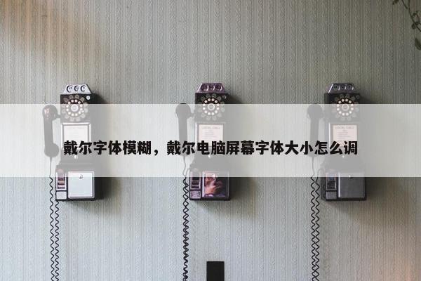 戴尔字体模糊，戴尔电脑屏幕字体大小怎么调