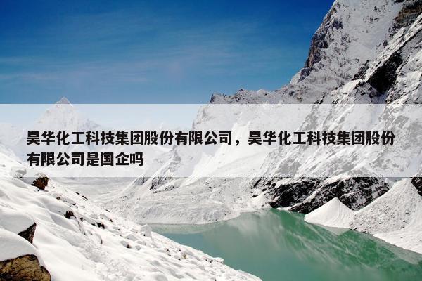 昊华化工科技集团股份有限公司，昊华化工科技集团股份有限公司是国企吗
