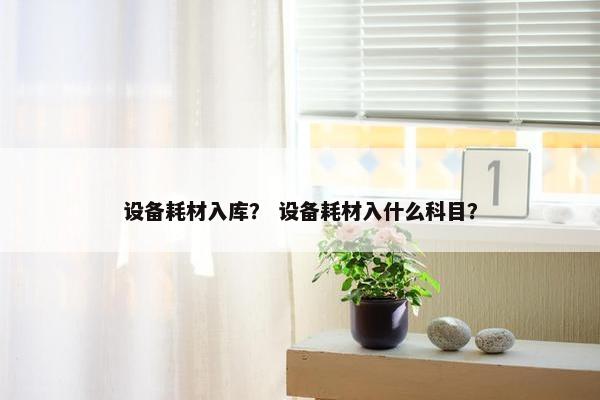 设备耗材入库？ 设备耗材入什么科目？