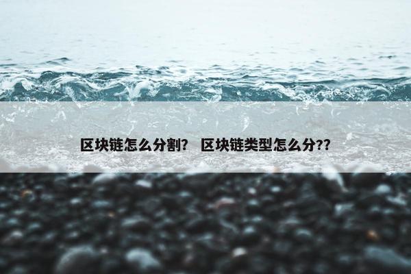 区块链怎么分割？ 区块链类型怎么分?？