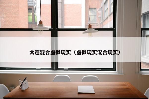 大连混合虚拟现实（虚拟现实混合现实）