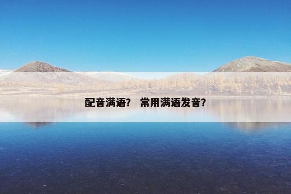 配音满语？ 常用满语发音？