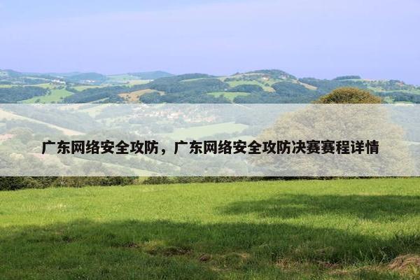 广东网络安全攻防，广东网络安全攻防决赛赛程详情