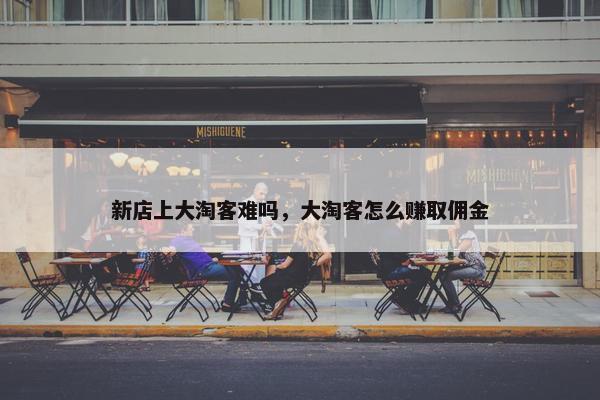 新店上大淘客难吗，大淘客怎么赚取佣金