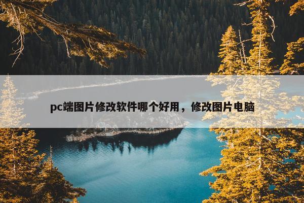 pc端图片修改软件哪个好用，修改图片电脑