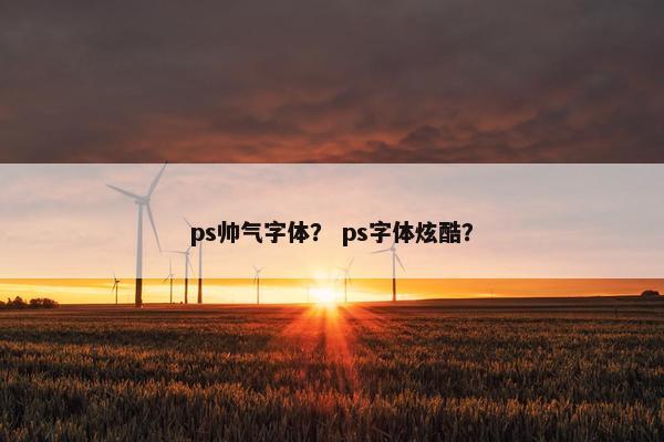 ps帅气字体？ ps字体炫酷？