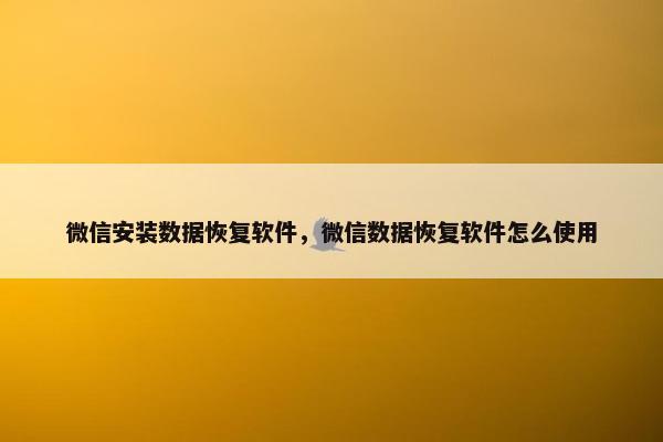 微信安装数据恢复软件，微信数据恢复软件怎么使用