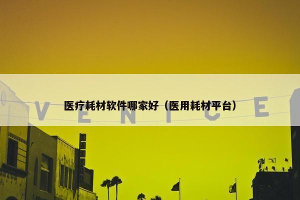 医疗耗材软件哪家好（医用耗材平台）