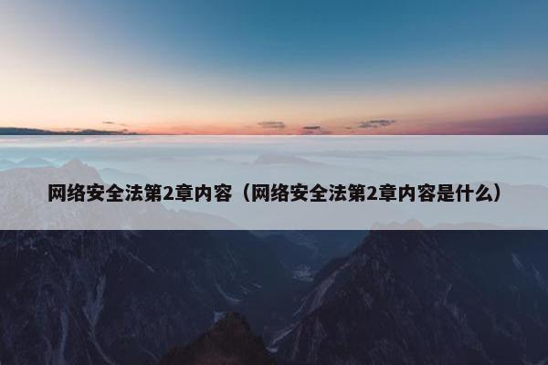 网络安全法第2章内容（网络安全法第2章内容是什么）