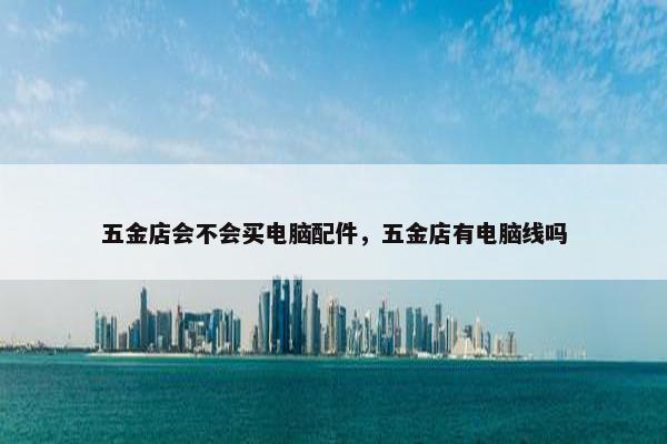 五金店会不会买电脑配件，五金店有电脑线吗