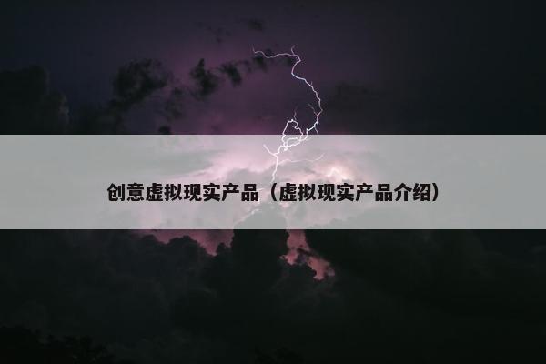 创意虚拟现实产品（虚拟现实产品介绍）