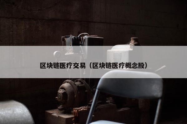 区块链医疗交易（区块链医疗概念股）