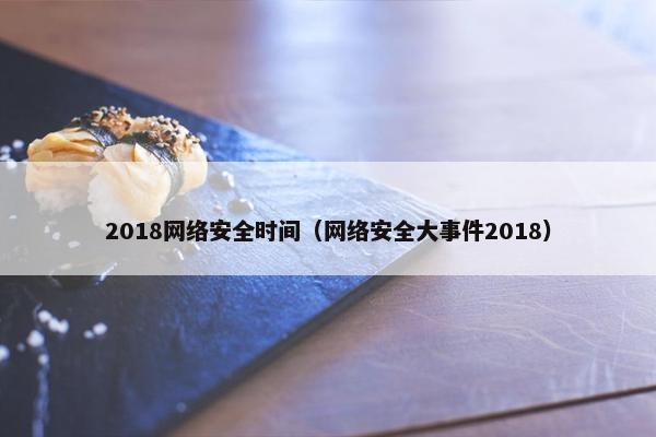 2018网络安全时间（网络安全大事件2018）