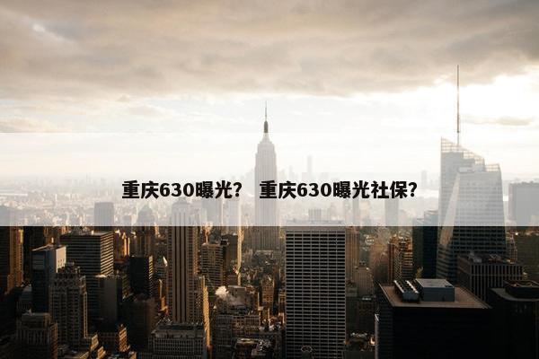 重庆630曝光？ 重庆630曝光社保？