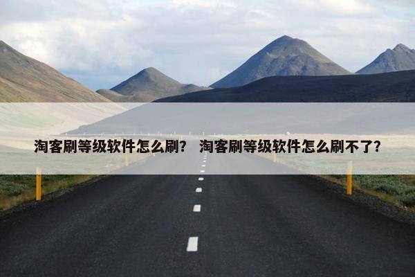 淘客刷等级软件怎么刷？ 淘客刷等级软件怎么刷不了？