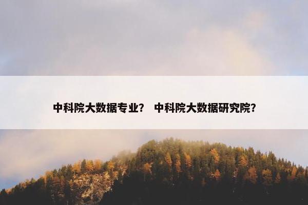 中科院大数据专业？ 中科院大数据研究院？