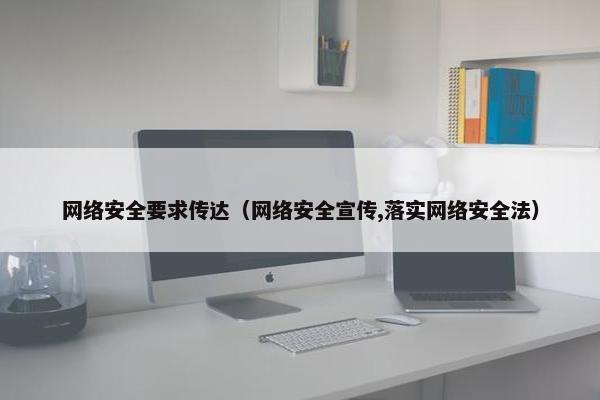 网络安全要求传达（网络安全宣传,落实网络安全法）
