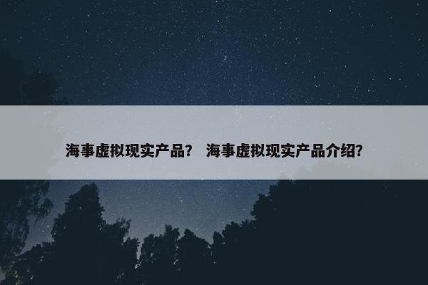 海事虚拟现实产品？ 海事虚拟现实产品介绍？