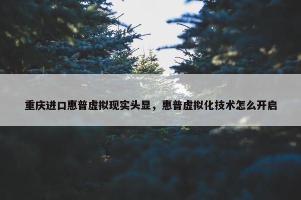 重庆进口惠普虚拟现实头显，惠普虚拟化技术怎么开启